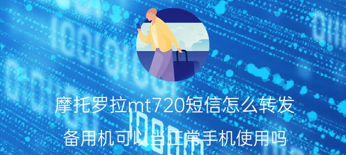 摩托罗拉mt720短信怎么转发 备用机可以当正常手机使用吗？